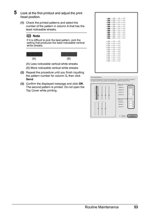 Page 5753
Routine Maintenance
5Look at the first printout and adjust the print 
head position.
(1) Check the printed patterns and select the 
number of the pattern in column A that has the 
least noticeable streaks.
(A) Less noticeable vertical white streaks
(B) More noticeable vertical white streaks
(2) Repeat the procedure until you finish inputting 
the pattern number for column G, then click 
Send .
(3) Confirm the displayed message and click  OK.
The second pattern is printed. Do not open the 
Top Cover...