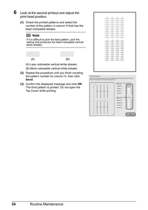 Page 5854Routine Maintenance
6Look at the second printout and adjust the 
print head position.
(1)Check the printed patterns and select the 
number of the pattern in column H that has the 
least noticeable streaks.
(A) Less noticeable vertical white streaks
(B) More noticeable vertical white streaks
(2) Repeat the procedure until you finish inputting 
the pattern number for column O, then click 
Send .
(3) Confirm the displayed message and click  OK.
The third pattern is printed. Do not open the 
Top Cover...