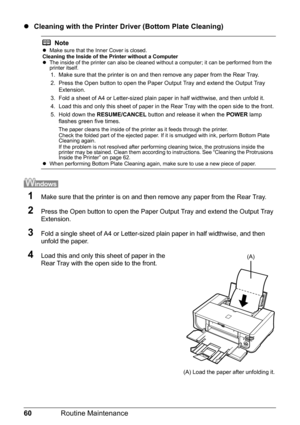 Page 6460Routine Maintenance
zCleaning with the Printer Driver (Bottom Plate Cleaning)
1Make sure that the printer is on and then remove any paper from the Rear Tray.
2Press the Open button to open the Paper Ou tput Tray and extend the Output Tray 
Extension.
3Fold a single sheet of A4 or Letter-sized plain paper in half widthwise, and then 
unfold the paper. 
4Load this and only this sheet of paper in the 
Rear Tray with the open side to the front.
Notez Make sure that the Inner Cover is closed.
Cleaning the...