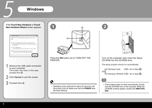 Page 10
(A)
(B)
12
5
1
2
3
If the Found New Hardware or Found 
New Hardware Wizard screen appears:
Windows
Press the  ON button (A) to TURN OFF THE 
PRINTER. Turn on the computer, then insert the 
Setup  
CD-ROM  into the CD-ROM drive. 
The setup program should run automatically.
Operating noise continues for about 30 seconds until 
the printer turns off. Make sure that the POWER lamp 
(B) stops flashing.
• Windows Vista
Windows XP/2000
Go to Step 
.
Go to Step 
.
If the program does not start...