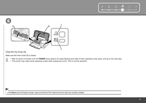 Page 11


123564

DE
G
F

6
Wait for about 5 minutes until the POWER lamp (green) (F) stops flashing and stays lit then operating noise stops, and go to the next step.•
Close the Top Cover (D).
If the Alarm lamp (G) flashes orange, make sure that the Print Head and the ink tanks are correctly installed.•
The printer may make some operating noises when preparing to print. This is normal operation.•
Make sure the Inner Cover (E) is closed. 