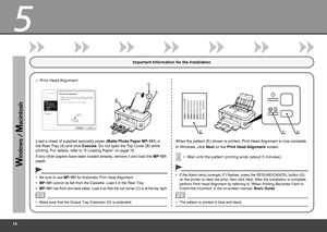 Page 16


5

D
A
B
C

E
GF

Important Information for the Installation
Print Head Alignment□
Load a sheet of supplied speciality paper (Matte Photo Paper MP-101) in 
the Rear Tray (A) and click Execute. Do not open the Top Cover (B) while 
printing. For details, refer to “6 Loading Paper” on page 16.
If any other papers have been loaded already, remove it and load the MP-101 
paper.
When the pattern (E) shown is printed, Print Head Alignment is now complete.
In Windows, click Next on the Print Head...