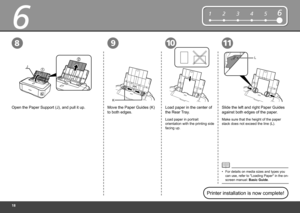 Page 20

6
9811
L22
J1
K
123456
10
Open the Paper Support (J), and pull it up.Move the Paper Guides (K) 
to both edges.
Slide the left and right Paper Guides 
against both edges of the paper.
Load paper in portrait 
orientation with the printing side 
facing up.
For details on media sizes and types you can use, refer to "Loading Paper" in the on-screen manual: Basic Guide.
•
Printer installation is now complete!
Make sure that the height of the paper 
stack does not exceed the line (L).
Load...