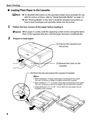 Page 12Basic Printing
8
„Loading Plain Paper in the Cassette
zFor detailed information on the specialty media Canon provides for use 
with its various printers, refer to  “Using Specialty Media ” on page 13.
z See “Printing Media” in the 
User’s Guide for detailed instructions on 
how to load envelopes and specialty media into the printer.
1Flatten the four corners of th e paper before loading it.
When paper is curled, hold the opposing curled corners and gently bend 
them in the opposite direction until the...