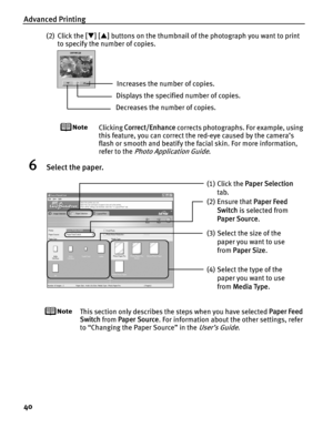 Page 44Advanced Printing
40
(2) Click the [T ] [ S ] buttons on the thumbnail of the photograph you want to print 
to specify the number of copies.
Clicking  Correct/Enhance  corrects photographs. For example, using 
this feature, you can correct the red-eye caused by the camera’s 
flash or smooth and beatify the facial skin. For more information, 
refer to the 
Photo Application Guide.
6Select the paper.
This section only describes the steps when you have selected  Paper Feed 
Switch  from Paper Source . For...