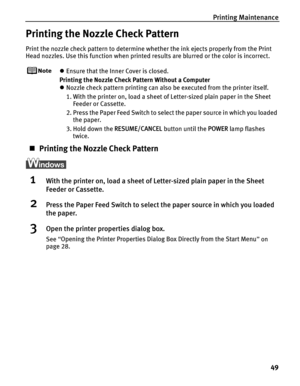 Page 53Printing Maintenance49
Printing the Nozzle Check Pattern
Print the nozzle check pattern to determine whether the ink ejects properly from the Print 
Head nozzles. Use this function when printed results are blurred or the color is incorrect.
zEnsure that the Inner Cover is closed.
Printing the Nozzle Check Pattern Without a Computer
z Nozzle check pattern printing can also be executed from the printer itself. 
1. With the printer on, load a sheet of Letter-sized plain paper in the Sheet 
Feeder or...