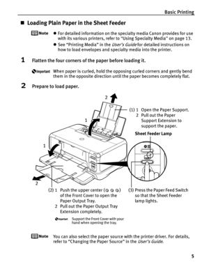 Page 9Basic Printing5
„Loading Plain Paper in the Sheet Feeder
zFor detailed information on the specialty media Canon provides for use 
with its various printers, refer to  “Using Specialty Media ” on page 13.
z See “Printing Media” in the 
User’s Guide for detailed instructions on 
how to load envelopes and specialty media into the printer.
1Flatten the four corners of th e paper before loading it.
When paper is curled, hold the opposing curled corners and gently bend 
them in the opposite direction until the...