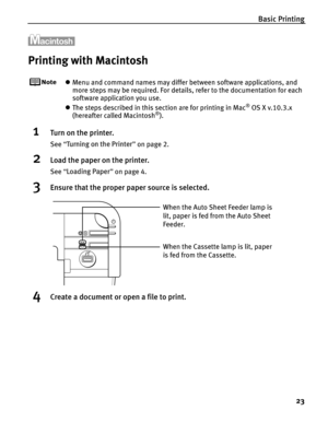 Page 27Basic Printing23
Printing with Macintosh
zMenu and command names may differ between software applications, and 
more steps may be required. For details, refer to the documentation for each 
software application you use.
z The steps described in this section are for printing in Mac
® OS X v.10.3.x 
(hereafter called Macintosh®).
1Turn on the printer.
See  “Turning on the Printer ” on page 2.
2Load the paper on the printer.
See  “Loading Paper ” on page 4.
3Ensure that the proper paper source is selected....