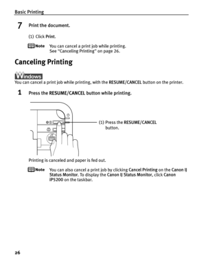 Page 30Basic Printing
26
7Print the document.
(1) Click Print.
You can cancel a print job while printing.
See “Canceling Printing ” on page 26.
Canceling Printing
You can cancel a print job while printing, with the  RESUME/CANCEL button on the printer.
1Press the RESUME/CANCEL  button while printing.
Printing is canceled and paper is fed out.
You can also cancel a print job by clicking  Cancel Printing on the Canon IJ 
Status Monitor . To display the  Canon IJ Status Monitor , click Canon 
iP5200  on the...