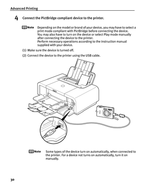 Page 34Advanced Printing
30
4Connect the PictBridge compliant device to the printer.
Depending on the model or brand of your device, you may have to select a 
print mode compliant with PictBridge before connecting the device. 
You may also have to turn on the device or select Play mode manually 
after connecting the device to the printer. 
Perform necessary operations according to the instruction manual 
supplied with your device.
(1) Make sure the device is turned off.
(2) Connect the device to the printer...