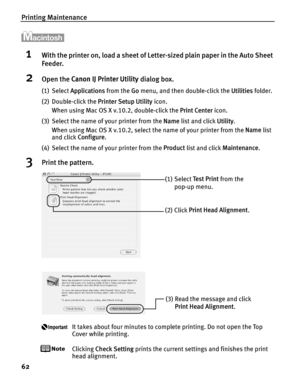 Page 66Printing Maintenance
62
1With the printer on, load a sheet of Letter-sized plain paper in the Auto Sheet 
Feeder.
2Open the  Canon IJ Printer Utility  dialog box.
(1) Select Applications  from the Go menu, and then double-click the  Utilities folder.
(2) Double-click the  Printer Setup Utility icon.
When using Mac OS X v.10.2, double-click the  Print Center icon.
(3) Select the name of your printer from the  Name list and click  Utility. 
When using Mac OS X v.10.2, select the name of your printer from...