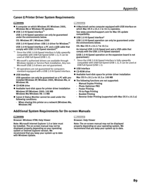 Page 93Appendix89
Canon IJ Printer Driver System Requirements
zA computer on which Windows XP, Windows 2000, 
Windows Me or Windows 98 operates.
z USB 2.0 Hi-Speed interface
*1
USB 2.0 Hi-Speed operation can only be guaranteed 
under the environments below.
OS: Windows XP / Windows 2000
USB 2.0 Hi-Speed driver: USB 2.0 driver for Windows
*2
USB 2.0 Hi-Speed interface: a PC and a USB cable that 
comply with USB 2.0 Hi-Speed standard*3
*1
Since the USB 2.0 Hi-Speed interface is fully upwardly 
compatible with USB...