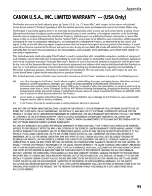 Page 97Appendix93
CANON U.S.A., INC. LIMITED WARRANTY  --- (USA Only)
The limited warranty set forth below is given by Canon U.S.A. , Inc. (Canon USA) with respect to the new or refurbished 
Canon-brand product (Product) packaged with this limited warranty, when purchased and used in the United States only. 
The Product is warranted against defects in materials and work manship under normal use and service (a) for a period of one 
(1) year from the date of original purchase  when delivered to you in new...