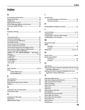 Page 99Index
95
Index
A
Accessing the Printer Driver ......................................... 35
Advanced Printing ........................................................ 28
ALARM lamp................................................................. 77
Aligning the Print Head ................................................ 60
An Error Message Appears on the Screen ..................... 79
Automatic Duplex Printing............................................ 80
B
Borderless Printing...