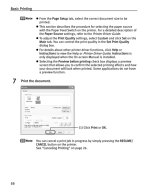 Page 26Basic Printing
22
zFrom the  Page Setup  tab, select the correct document size to be 
printed.
z This section describes the procedure for selecting the paper source 
with the Paper Feed Switch on the printer. For a detailed description of 
the  Paper Source  settings, refer to the 
Printer Driver Guide.
z To  a d j u s t  t h e   Print Quality settings, select  Custom and click  Set on the 
Main  tab. You can control the print quality in the  Set Print Quality 
dialog box.
z For details about other...