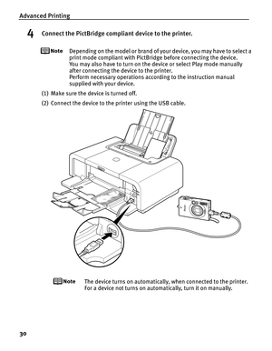 Page 34Advanced Printing
30
4Connect the PictBridge compliant device to the printer.
Depending on the model or brand of your device, you may have to select a 
print mode compliant with PictBridge before connecting the device. 
You may also have to turn on the device or select Play mode manually 
after connecting the device to the printer. 
Perform necessary operations according to the instruction manual 
supplied with your device.
(1) Make sure the device is turned off.
(2) Connect the device to the printer...