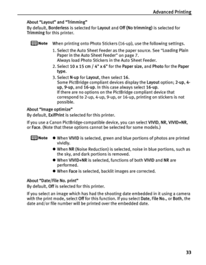 Page 37Advanced Printing33
About “Layout” and “Trimming”
By default, Borderless is selected for  Layout and Off (No trimming)  is selected for 
Trimming  for this printer.
When printing onto Photo Stickers (16-up), use the following settings.
1. Select the Auto Sheet Feeder as the paper source. See  “Loading Plain 
Paper in the Auto Sheet Feeder ” on page 7.
Always load Photo Stickers in the Auto Sheet Feeder.
2. Select  10 x 15 cm / 4 x 6  for the Paper size , and Photo  for the  Paper 
type .
3. Select  N-up...