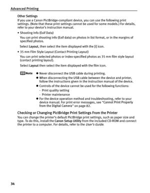 Page 38Advanced Printing
34
Other Settings
If you use a Canon PictBridge-compliant device, you can use the following print 
settings. (Note that these print settings cann ot be used for some models.) For details, 
refer to your device’s instruction manual.
• Shooting Info (Exif Data)
You can print shooting info (Exif data) on photos in list format, or in the margins of 
specified photos.
   Select  Layout, then select the item displayed with the [i] icon.
• 35 mm Film Style Layout  (Contact Printing Layout)
You...