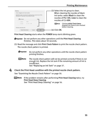 Page 59Printing Maintenance55
Print Head Cleaning  starts when the POWER lamp starts blinking green.
Do not perform any other operations until the  Print Head Cleaning 
finishes. This takes about 50 seconds.
(5) Read the message and click  Print Check Pattern to print the nozzle check pattern.
The nozzle check pattern is printed.
Do not perform any other operations until the nozzle check pattern 
printing finishes.
The nozzle check pattern will not be printed correctly if there is not 
enough ink. Replace the...