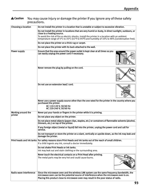 Page 97Appendix93
You may cause injury or damage the printer if you ignore any of these safety 
precautions.
Choosing a location Do not install the printer in a location that is unstable or subject to excessive vibration. Do not install the printer in locations that are very humid or dusty, in direct sunlight, outdoors, or 
close to a heating source.
To avoid the risk of fire or electric shocks, install the printer in a location with an ambient 
temperature range of 5°C to 35°C (41°F to 95°F) and humidity of...