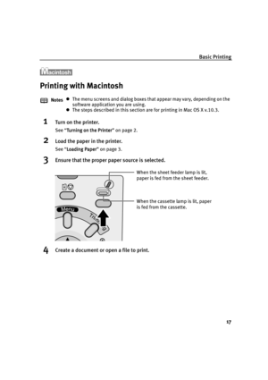 Page 19Basic Printing
17
Printing with Macintosh
1Turn on the printer.
See “Turning on the Printer
Turning on the PrinterTurning on the Printer Turning on the Printer” on page 2.
2Load the paper in the printer.
See “Loading Paper
Loading PaperLoading Paper Loading Paper” on page 3.
3Ensure that the proper paper source is selected.
4Create a document or open a file to print.
NotesThe menu screens and dialog boxes that appear may vary, depending on the 
software application you are using.
The steps described in...