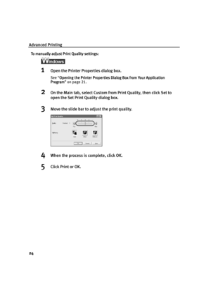 Page 26Advanced Printing
24
To manually adjust Print Quality settings:
To manually adjust Print Quality settings:To manually adjust Print Quality settings: To manually adjust Print Quality settings:
1Open the Printer Properties dialog box.
See “Opening the Printer Properties Dialog Box from Your Application 
Opening the Printer Properties Dialog Box from Your Application Opening the Printer Properties Dialog Box from Your Application  Opening the Printer Properties Dialog Box from Your Application 
Program...