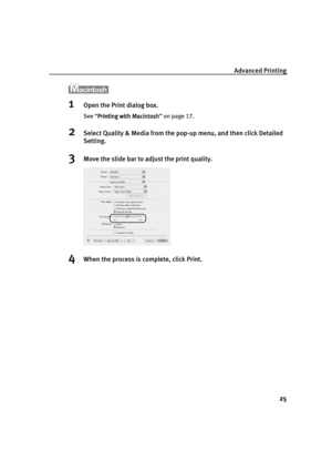 Page 27Advanced Printing
25
1Open the Print dialog box.
See “Printing with Macintosh
Printing with MacintoshPrinting with Macintosh Printing with Macintosh” on page 17.
2Select Quality & Media from the pop-up menu, and then click Detailed 
Setting.
3Move the slide bar to adjust the print quality.
4When the process is complete, click Print.
US_iP6000D_QSG.book  Page 25  Thursday, June 10, 2004  2:44 PM 