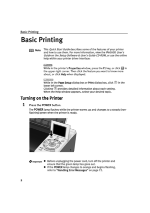 Page 4Basic Printing
2
Basic Printing
Basic PrintingBasic Printing Basic Printing
Turning on the Printer
1Press the POWER button.
The POWER lamp flashes while the printer warms up and changes to a steady (non-
flashing) green when the printer is ready.NoteThis 
Quick Start Guide describes some of the features of your printer 
and how to use them. For more information, view the iP6000D 
Users 
Guide
 on the Setup Software & Users Guide CD-ROM, or use the online 
help within your printer driver interface:
While...