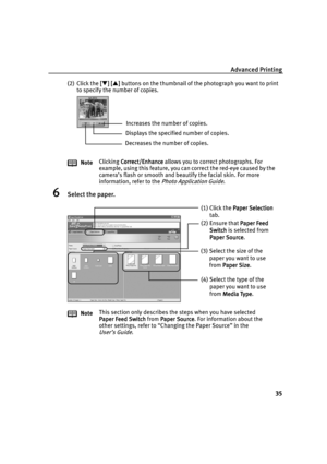 Page 37Advanced Printing
35
(2) Click the [
[[ []
]] ] [
[[ []
]] ] buttons on the thumbnail of the photograph you want to print 
to specify the number of copies.
6Select the paper.
NoteClicking Correct/Enhance
Correct/EnhanceCorrect/Enhance Correct/Enhance allows you to correct photographs. For 
example, using this feature, you can correct the red-eye caused by the 
camera’s flash or smooth and beautify the facial skin. For more 
information, refer to the 
Photo Application Guide.
NoteThis section only...