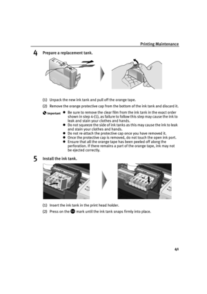 Page 43Printing Maintenance
41
4Prepare a replacement tank.
(1)Unpack the new ink tank and pull off the orange tape.
(2)Remove the orange protective cap from the bottom of the ink tank and discard it.
5Install the ink tank.
(1)Insert the ink tank in the print head holder.
(2)Press on the   mark until the ink tank snaps firmly into place.
ImportantBe sure to remove the clear film from the ink tank in the exact order 
shown in step 4-(1), as failure to follow this step may cause the ink to 
leak and stain your...