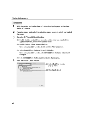 Page 48Printing Maintenance
46
1With the printer on, load a sheet of Letter-sized plain paper in the sheet 
feeder or cassette.
2Press the paper feed switch to select the paper source in which you loaded 
the paper.
3Open the BJ Printer Utility dialog box.
(1)Double-click the hard disk icon where the printer driver was installed, the 
Applications
ApplicationsApplications Applications folder, and then the Utilities
UtilitiesUtilities Utilities folder.
(2)Double-click the Printer Setup Utility
Printer Setup...