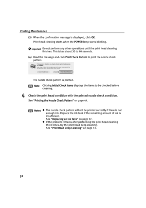 Page 54Printing Maintenance
52
(3)When the confirmation message is displayed, click OK
OKOK OK.
Print head cleaning starts when the POWER
POWERPOWER POWER lamp starts blinking.
(4)Read the message and click Print Check Pattern
Print Check PatternPrint Check Pattern Print Check Pattern to print the nozzle check 
pattern.
The nozzle check pattern is printed.
4Check the print head condition with the printed nozzle check condition.
See “Printing the Nozzle Check Pattern
Printing the Nozzle Check PatternPrinting the...