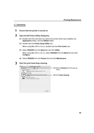 Page 57Printing Maintenance
55
1Ensure that the printer is turned on.
2Open the BJ Printer Utility dialog box.
(1)Double-click the hard disk icon where the printer driver was installed, the 
Applications
ApplicationsApplications Applications folder, and the Utilities
UtilitiesUtilities Utilities folder.
(2)Double-click the Printer Setup Utility
Printer Setup UtilityPrinter Setup Utility Printer Setup Utility icon.
When using Mac OS X v.10.2.x, double-click the Print Center
Print CenterPrint Center Print Center...
