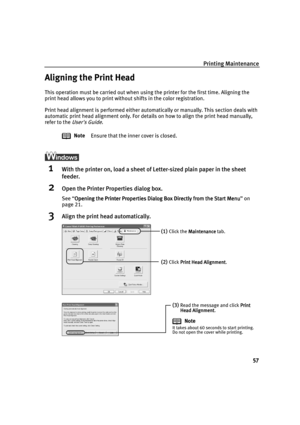 Page 59Printing Maintenance
57
Aligning the Print Head
This operation must be carried out when using the printer for the first time. Aligning the 
print head allows you to print without shifts in the color registration. 
Print head alignment is performed either automatically or manually. This section deals with 
automatic print head alignment only. For details on how to align the print head manually, 
refer to the 
Users Guide.
1With the printer on, load a sheet of Letter-sized plain paper in the sheet...