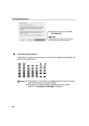 Page 62Printing Maintenance
60
4Check the printed pattern.
If the pattern is printed as shown below, the print head is aligned automatically. The 
printer is now ready to use.
Notes
If the pattern is not printed successfully, open the cover and ensure 
that the ink tanks are correctly installed.
If the pattern is still not printed successfully, refer to “Eleven 
flashes” in “Handling Error Messages
Handling Error MessagesHandling Error Messages Handling Error Messages” on page 72.
(3)
(3)(3) (3) Read the...