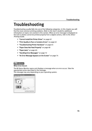 Page 63Troubleshooting
61
Troubleshooting
TroubleshootingTroubleshooting Troubleshooting
Troubleshooting usually falls into one of the following categories. In this chapter you will 
find the most common printing problems. Refer to the 
Users Guide for additional 
information on topics not covered in this section. When an error message is displayed on 
the LCD or photos cannot be printed properly from a digital camera, refer to the 
Direct 
Printing Guide
.
 “Cannot Install the Printer Driver
Cannot Install...