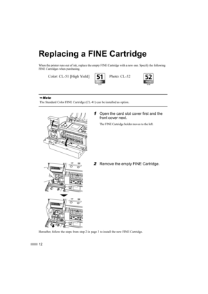 Page 1412
Replacing a FINE Cartridge
When the printer runs out of ink, replace the empty FINE Cartridge with a new one. Specify the following 
FINE Cartridges when purchasing.
1
11 1Open the card slot cover first and the 
front cover next. 
The FINE Cartridge holder moves to the left.
2
22 2Remove the empty FINE Cartridge.
Hereafter, follow the steps from step 2 in page 3 to install the new FINE Cartridge.
The Standard Color FINE Cartridge (CL-41) can be installed as option.
Color: CL-51 [High Yield] Photo:...