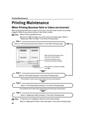 Page 22Printing Maintenance
18
Printing Maintenance
Printing MaintenancePrinting Maintenance Printing Maintenance
When Printing Becomes Faint or Colors are Incorrect
When printing becomes faint or colors are incorrect, the print head nozzles are probably 
clogged. Follow the procedures below to clean these nozzles.
NoteBefore Performing Maintenance
Remove the FINE Cartridge once, then insert it into place again. Refer to 
“Replacing a FINE Cartridge” in the
 Direct Printing Guide.
NoteIf ruled lines are...