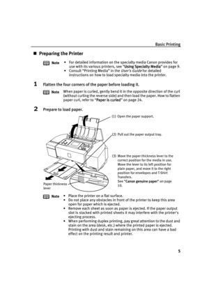 Page 9Basic Printing
5
Preparing the Printer
1Flatten the four corners of the paper before loading it.
2Prepare to load paper.
Note• For detailed information on the specialty media Canon provides for 
use with its various printers, see “Using Specialty Media
Using Specialty MediaUsing Specialty Media Using Specialty Media” on page 9.
• Consult “Printing Media” in the 
Users Guide for detailed 
instructions on how to load specialty media into the printer.
NoteWhen paper is curled, gently bend it in the...