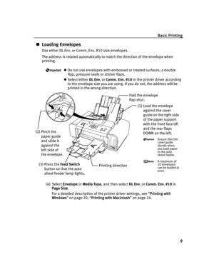 Page 13Basic Printing
9
Loading Envelopes
Use either DL Env. or Comm. Env. #10 size envelopes.
The address is rotated automatically to match the direction of the envelope when 
printing.
Do not use envelopes with embossed or treated surfaces, a double 
flap, pressure seals or sticker flaps.
Select either DL Env. or Comm. Env. #10 in the printer driver according 
to the envelope size you are using. If you do not, the address will be 
printed in the wrong direction.
(4) Select Envelope in Media Type, and then...