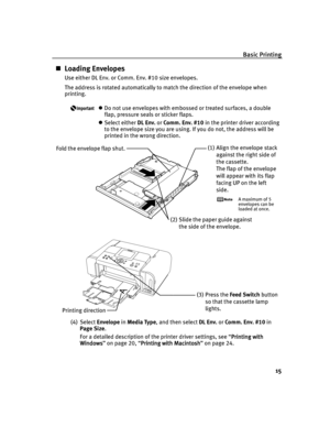 Page 19Basic Printing
15
Loading Envelopes
Use either DL Env. or Comm. Env. #10 size envelopes.
The address is rotated automatically to match the direction of the envelope when 
printing.
Do not use envelopes with embossed or treated surfaces, a double 
flap, pressure seals or sticker flaps.
Select either DL Env. or Comm. Env. #10 in the printer driver according 
to the envelope size you are using. If you do not, the address will be 
printed in the wrong direction.
(4) Select Envelope in Media Type, and then...