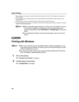 Page 24Basic Printing
20
*1 When loading a stack of paper, the printed side may be marked when it is fed in. If this happens, load paper one 
sheet at a time.
*2 You can specify the print setting easily by using the Easy-PhotoPrint provided with the 
Setup Software & User’s 
Guide CD-ROM.
*3 Feeding from the cassette can damage the printer. Always load in the auto sheet Feeder.
*4 You can print photos in a memory card or digital camera on the Canon Photo Stickers without a computer. For details, 
refer to the...