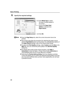 Page 26Basic Printing
22
6Specify the required settings.
From the Page Setup tab, select the correct document size to be 
printed.
This section describes the procedure for selecting the paper source 
with the Feed Switch button on the printer. For a detailed description of 
the Paper Source settings, refer to the 
Printer Driver Guide.
To  a d j u s t  t h e  Print Quality settings, select Custom and click Set on the 
Main tab. You can control the print quality in the Set Print Quality
dialog box.
For...