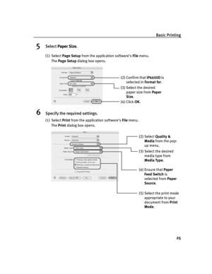 Page 29Basic Printing
25
5Select Paper Size
Paper SizePaper Size Paper Size.
(1) Select Page Setup from the application software’s File menu. 
The Page Setup dialog box opens.
6Specify the required settings.
(1) Select Print from the application software’s File menu.
The Print dialog box opens.
(3) Select the desired 
paper size from Paper 
Size.
(4) Click OK.
(2) Confirm that iP6600D
iP6600DiP6600D iP6600D is 
selected in Format for.
(2) Select Quality & 
Media from the pop-
up menu.
(3) Select the desired...