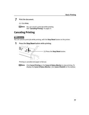 Page 31Basic Printing
27
7Print the document.
(1) Click Print.
You can cancel a print job while printing.
See “Canceling Printing
Canceling PrintingCanceling Printing Canceling Printing” on page 27.
Canceling Printing
You can cancel a print job while printing, with the Stop/Reset button on the printer.
1Press the Stop/Reset
Stop/ResetStop/Reset Stop/Reset button while printing.
Printing is canceled and paper is fed out.
Click Cancel Printing on the Canon IJ Status Monitor to stop printing. To 
display the Canon...