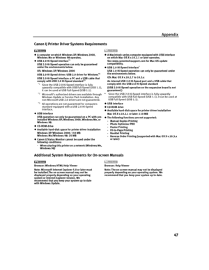 Page 51Appendix
47
Canon IJ Printer Driver Systems Requirements
A computer on which Windows XP, Windows 2000, 
Windows Me or Windows 98 operates.
USB 2.0 Hi-Speed interface*1
USB 2.0 Hi-Speed operation can only be guaranteed 
under the environments below.
OS: Windows XP/Windows 2000
USB 2.0 Hi-Speed driver: USB 2.0 driver for Windows
*2
USB 2.0 Hi-Speed interface: a PC and a USB cable that 
comply with USB 2.0 Hi-Speed standard*3
*1
Since the USB 2.0 Hi-Speed interface is fully 
upwardly compatible with USB...