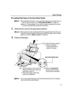 Page 11Basic Printing
7
Loading Plain Paper in the Auto Sheet Feeder
For detailed information on the specialty media Canon provides for use 
with its various printers, see “Using Specialty Media
Using Specialty MediaUsing Specialty Media Using Specialty Media” on page 18.
Refer to “Printing Media” in the User’s Guide for detailed instructions 
on how to load specialty media into the printer.
1Flatten the four corners of the paper before loading it.
When paper is curled, gently bend it in the opposite...