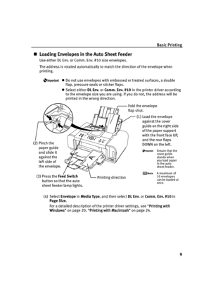 Page 13Basic Printing
9
Loading Envelopes in the Auto Sheet Feeder
Use either DL Env. or Comm. Env. #10 size envelopes.
The address is rotated automatically to match the direction of the envelope when 
printing.
Do not use envelopes with embossed or treated surfaces, a double 
flap, pressure seals or sticker flaps.
Select either DL Env. or Comm. Env. #10 in the printer driver according 
to the envelope size you are using. If you do not, the address will be 
printed in the wrong direction.
(4) Select Envelope...