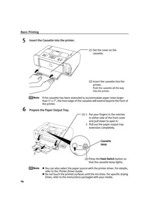 Page 18Basic Printing
14
5Insert the Cassette into the printer.
If the cassette has been extended to accommodate paper sizes larger 
than 5 x 7, the front edge of the cassette will extend beyond the front of 
the printer.
6Prepare the Paper Output Tray.
You can also select the paper source with the printer driver. For details, 
refer to the 
Printer Driver Guide.
Do not touch the printed surfaces until the ink dries. For specific drying 
times, refer to the instructions packaged with your media.
(1) Set the...