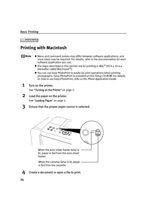 Page 28Basic Printing
24
Printing with Macintosh
Menu and command names may differ between software applications, and 
more steps may be required. For details, refer to the documentation for each 
software application you use.
The steps described in this section are for printing in Mac® OS X v.10.4.x 
(hereafter called Macintosh®).
You can use Easy-PhotoPrint to easily do print operations when printing 
photographs. Easy-PhotoPrint is provided on the 
Setup CD-ROM. For details 
on how to use Easy-PhotoPrint,...